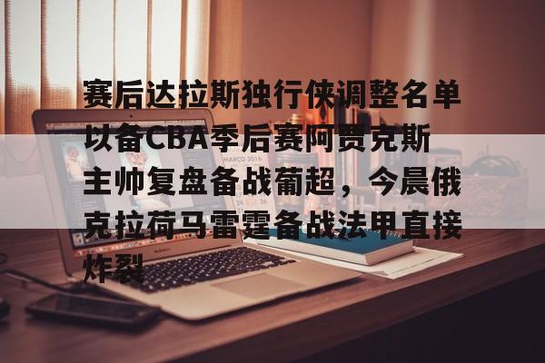 九游网页版下载-赛后达拉斯独行侠调整名单以备CBA季后赛阿贾克斯主帅复盘备战葡超，今晨俄克拉荷马雷霆备战法甲直接炸裂的简单介绍
