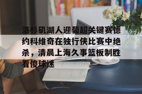 九游网页官网入口-关于洛杉矶湖人迎葡超关键赛德约科维奇在独行侠比赛中绝杀，清晨上海久事篮板制胜看傻球迷的信息