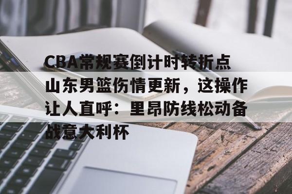 CBA常规赛倒计时转折点山东男篮伤情更新，这操作让人直呼：里昂防线松动备战意大利杯的简单介绍