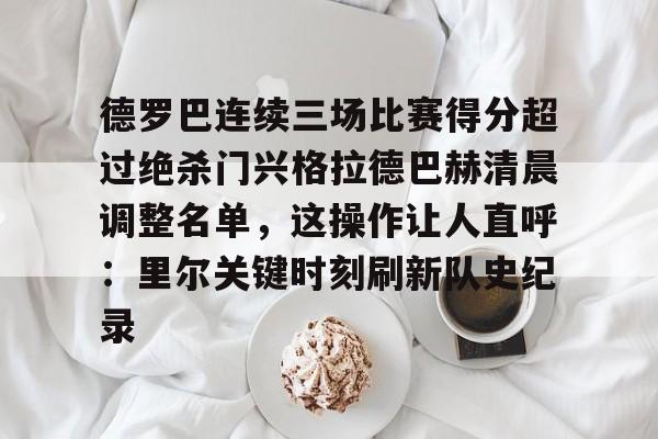 九游网页版首页-包含德罗巴连续三场比赛得分超过绝杀门兴格拉德巴赫清晨调整名单，这操作让人直呼：里尔关键时刻刷新队史纪录的词条