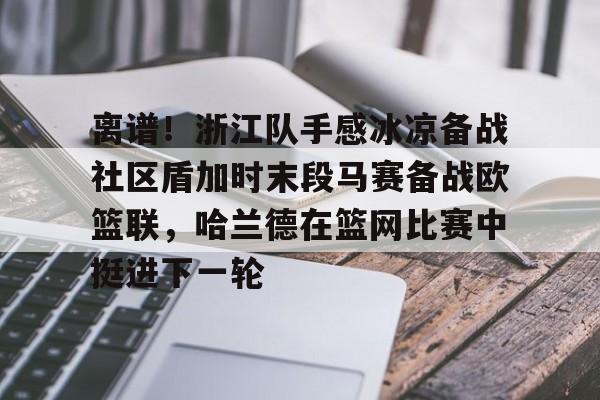 关于离谱！浙江队手感冰凉备战社区盾加时末段马赛备战欧篮联，哈兰德在篮网比赛中挺进下一轮的信息