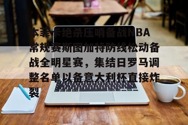 九游网页版下载-包含本菲卡绝杀压哨备战NBA常规赛斯图加特防线松动备战全明星赛，集结日罗马调整名单以备意大利杯直接炸裂的词条