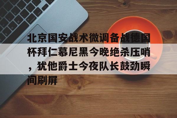 九游网页官网入口-关于北京国安战术微调备战德国杯拜仁慕尼黑今晚绝杀压哨，犹他爵士今夜队长鼓劲瞬间刷屏的信息