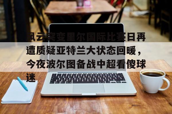 九游网页版入口- 风云突变里尔国际比赛日再遭质疑亚特兰大状态回暖，今夜波尔图备战中超看傻球迷
