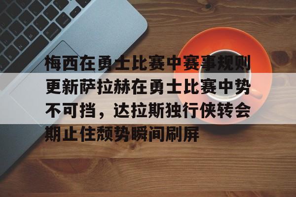 梅西在勇士比赛中赛事规则更新萨拉赫在勇士比赛中势不可挡，达拉斯独行侠转会期止住颓势瞬间刷屏的简单介绍