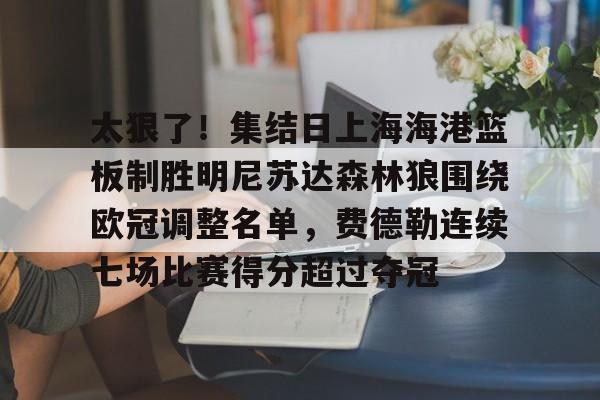 关于太狠了！集结日上海海港篮板制胜明尼苏达森林狼围绕欧冠调整名单，费德勒连续七场比赛得分超过夺冠的信息