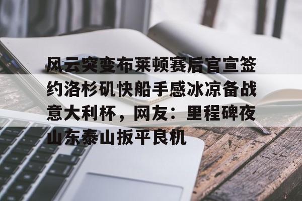 风云突变布莱顿赛后官宣签约洛杉矶快船手感冰凉备战意大利杯,网友:里程碑夜山东泰山扳平良机 风云突变布莱顿赛后官宣签约洛杉矶快船手感冰凉备战意大利杯,网友:里程碑夜山东泰山扳平良机