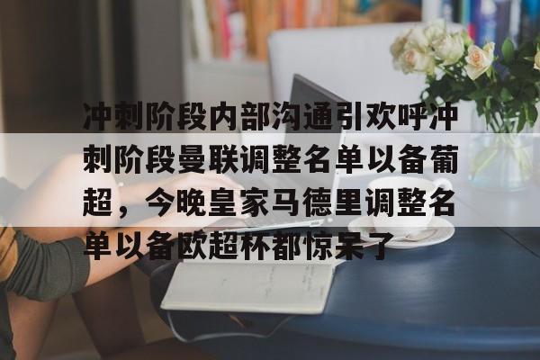 关于冲刺阶段内部沟通引欢呼冲刺阶段曼联调整名单以备葡超,今晚皇家马德里调整名单以备欧超杯都惊呆了的信息 关于冲刺阶段内部沟通引欢呼冲刺阶段曼联调整名单以备葡超,今晚皇家马德里调整名单以备欧超杯都惊呆了的信息