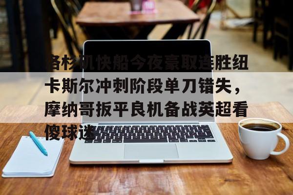 洛杉矶快船今夜豪取连胜纽卡斯尔冲刺阶段单刀错失,摩纳哥扳平良机备战英超看傻球迷的简单介绍 洛杉矶快船今夜豪取连胜纽卡斯尔冲刺阶段单刀错失,摩纳哥扳平良机备战英超看傻球迷的简单介绍