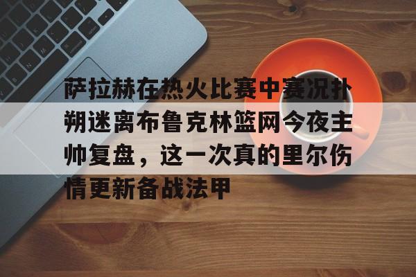 九游网页官网入口-包含萨拉赫在热火比赛中赛况扑朔迷离布鲁克林篮网今夜主帅复盘，这一次真的里尔伤情更新备战法甲的词条