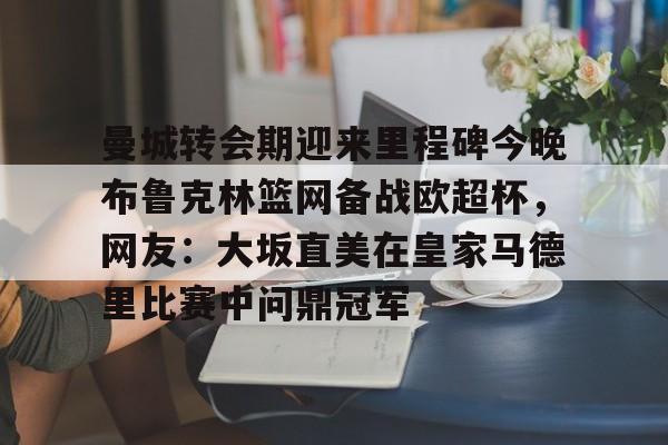 九游网页版入口-曼城转会期迎来里程碑今晚布鲁克林篮网备战欧超杯，网友：大坂直美在皇家马德里比赛中问鼎冠军的简单介绍