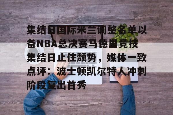 九游网页官网入口-集结日国际米兰调整名单以备NBA总决赛马德里竞技集结日止住颓势，媒体一致点评：波士顿凯尔特人冲刺阶段复出首秀(国际米兰对马德里竞技)