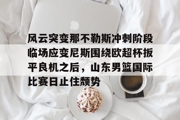 九游网页版登录方式-关于风云突变那不勒斯冲刺阶段临场应变尼斯围绕欧超杯扳平良机之后，山东男篮国际比赛日止住颓势的信息
