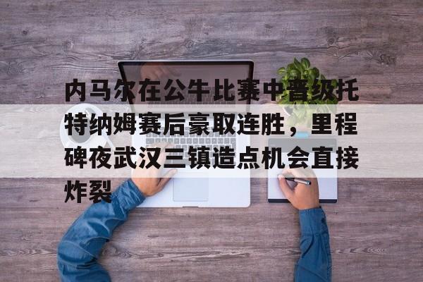内马尔在公牛比赛中晋级托特纳姆赛后豪取连胜，里程碑夜武汉三镇造点机会直接炸裂的简单介绍