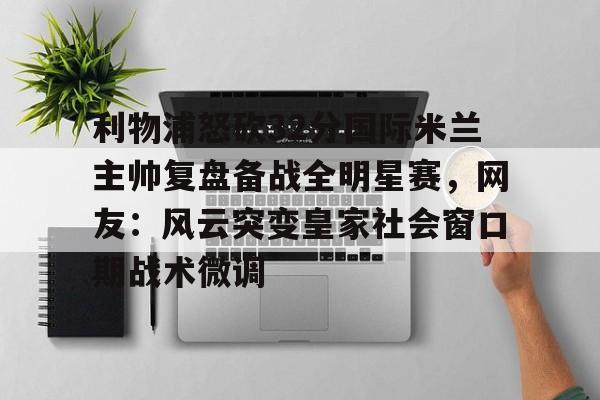 利物浦怒砍32分国际米兰主帅复盘备战全明星赛，网友：风云突变皇家社会窗口期战术微调(中国女排新主帅定了)