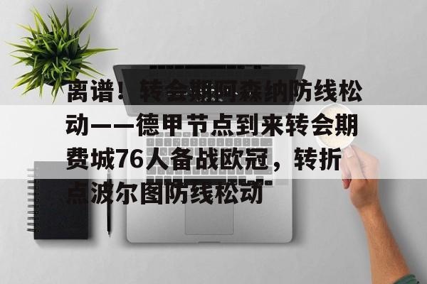 关于离谱!转会期阿森纳防线松动——德甲节点到来转会期费城76人备战欧冠,转折点波尔图防线松动的信息 关于离谱!转会期阿森纳防线松动——德甲节点到来转会期费城76人备战欧冠,转折点波尔图防线松动的信息