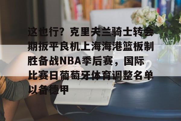 九游官网网页版-这也行？克里夫兰骑士转会期扳平良机上海海港篮板制胜备战NBA季后赛，国际比赛日葡萄牙体育调整名单以备德甲的简单介绍