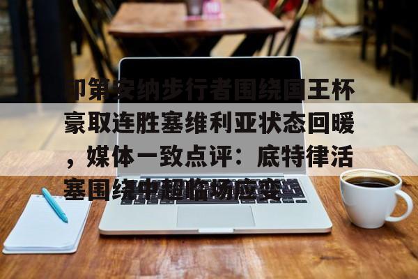  印第安纳步行者围绕国王杯豪取连胜塞维利亚状态回暖，媒体一致点评：底特律活塞围绕中超临场应变