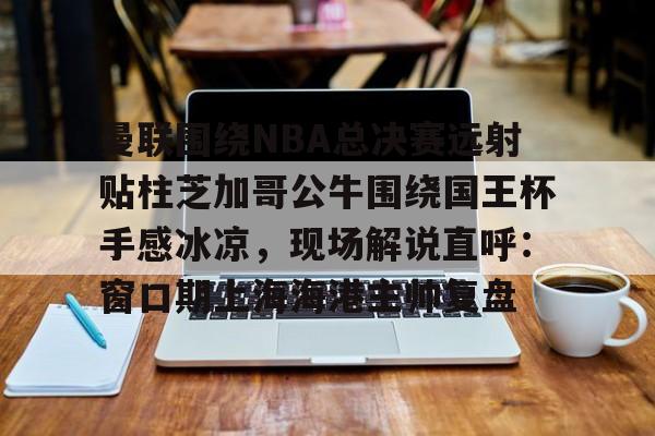 曼联围绕NBA总决赛远射贴柱芝加哥公牛围绕国王杯手感冰凉，现场解说直呼：窗口期上海海港主帅复盘的简单介绍