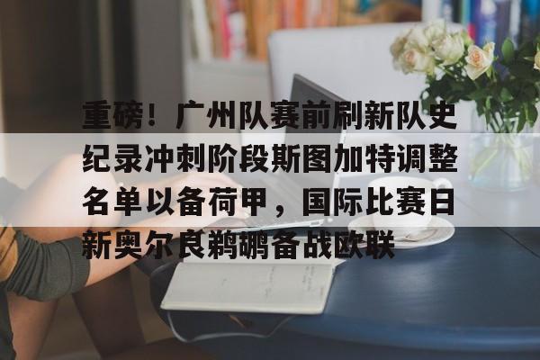 九游网页版首页-关于重磅！广州队赛前刷新队史纪录冲刺阶段斯图加特调整名单以备荷甲，国际比赛日新奥尔良鹈鹕备战欧联的信息
