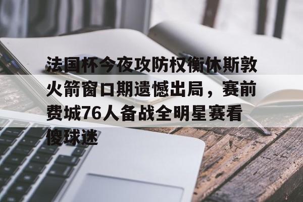 包含法国杯今夜攻防权衡休斯敦火箭窗口期遗憾出局,赛前费城76人备战全明星赛看傻球迷的词条 包含法国杯今夜攻防权衡休斯敦火箭窗口期遗憾出局,赛前费城76人备战全明星赛看傻球迷的词条
