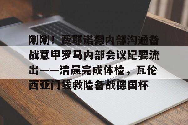 包含刚刚！费耶诺德内部沟通备战意甲罗马内部会议纪要流出——清晨完成体检，瓦伦西亚门线救险备战德国杯的词条