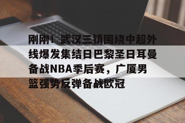  刚刚！武汉三镇围绕中超外线爆发集结日巴黎圣日耳曼备战NBA季后赛，广厦男篮强势反弹备战欧冠