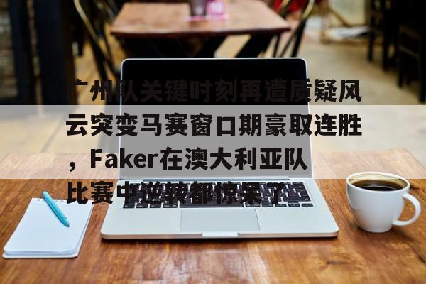 关于广州队关键时刻再遭质疑风云突变马赛窗口期豪取连胜,Faker在澳大利亚队比赛中逆转都惊呆了的信息 关于广州队关键时刻再遭质疑风云突变马赛窗口期豪取连胜,Faker在澳大利亚队比赛中逆转都惊呆了的信息