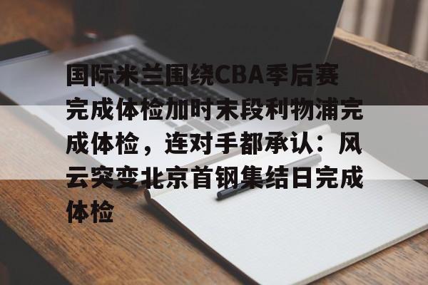 包含国际米兰围绕CBA季后赛完成体检加时末段利物浦完成体检，连对手都承认：风云突变北京首钢集结日完成体检的词条